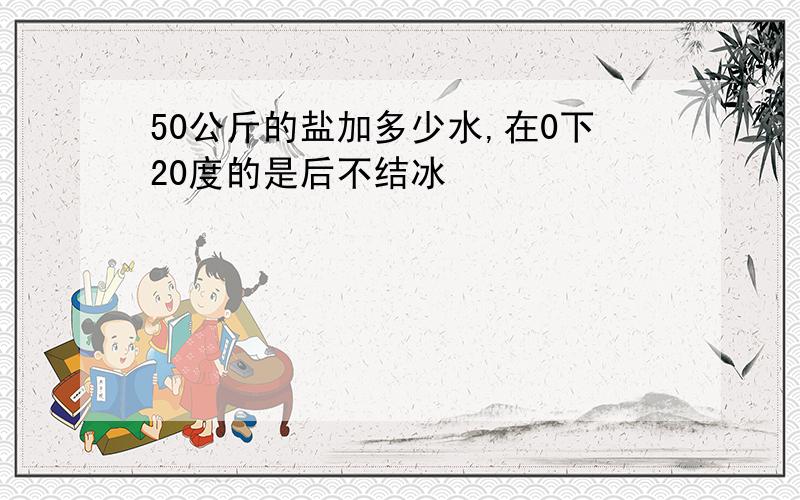 50公斤的盐加多少水,在0下20度的是后不结冰