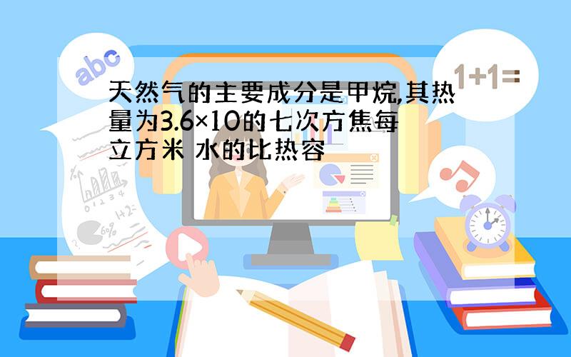 天然气的主要成分是甲烷,其热量为3.6×10的七次方焦每立方米 水的比热容