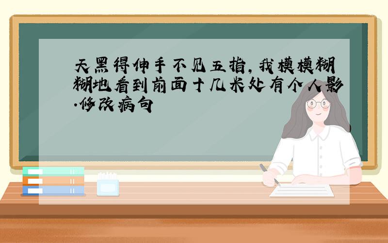 天黑得伸手不见五指,我模模糊糊地看到前面十几米处有个人影.修改病句