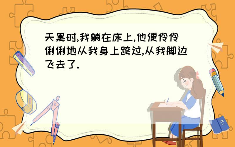 天黑时,我躺在床上,他便伶伶俐俐地从我身上跨过,从我脚边飞去了.