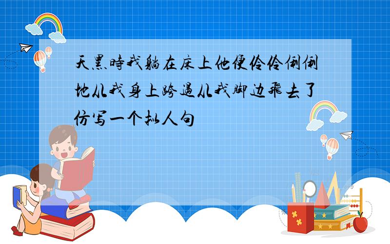 天黑时我躺在床上他便伶伶俐俐地从我身上跨过从我脚边飞去了仿写一个拟人句