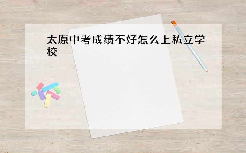 太原中考成绩不好怎么上私立学校