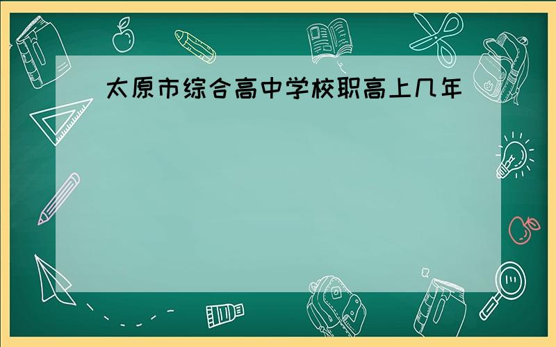 太原市综合高中学校职高上几年