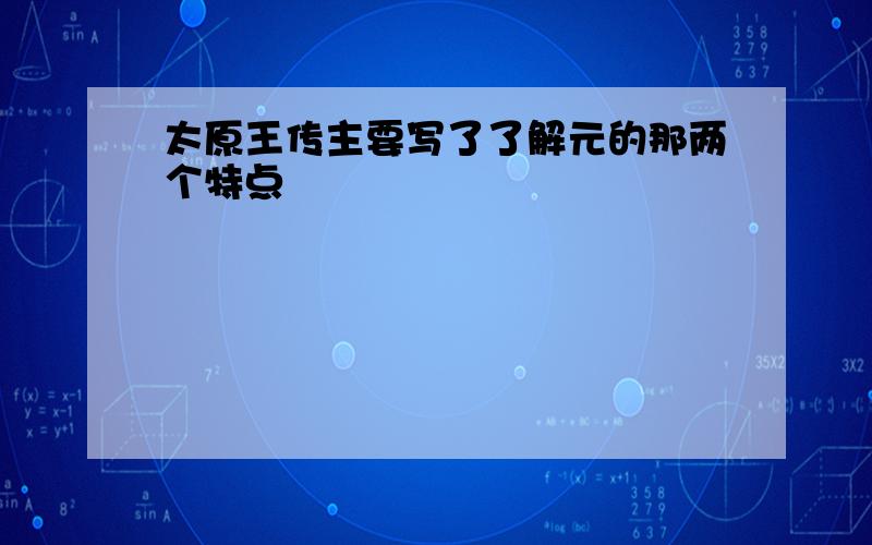 太原王传主要写了了解元的那两个特点