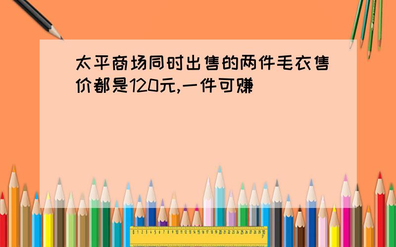 太平商场同时出售的两件毛衣售价都是120元,一件可赚