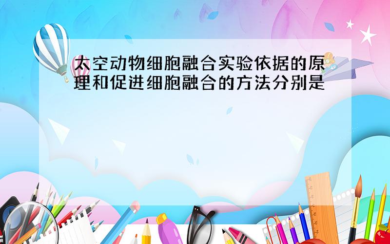 太空动物细胞融合实验依据的原理和促进细胞融合的方法分别是