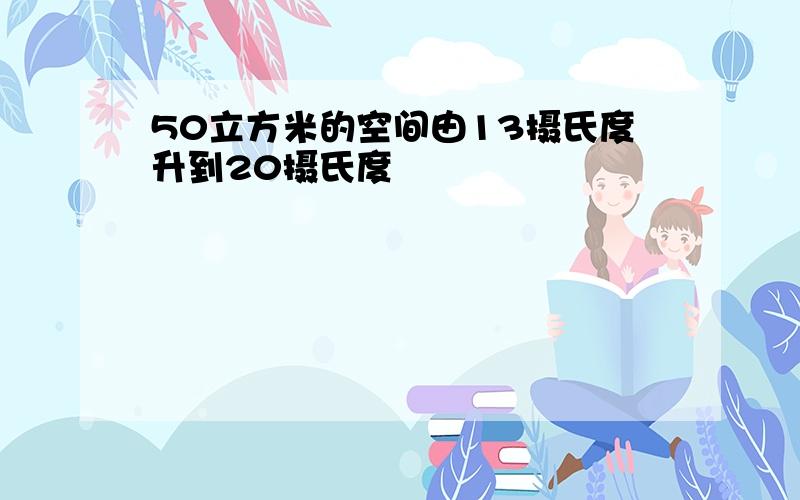 50立方米的空间由13摄氏度升到20摄氏度