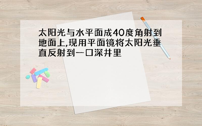 太阳光与水平面成40度角射到地面上,现用平面镜将太阳光垂直反射到一口深井里