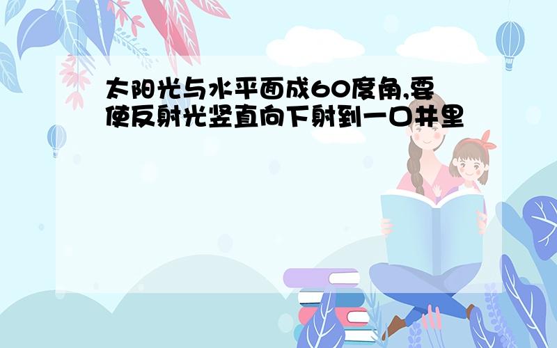 太阳光与水平面成60度角,要使反射光竖直向下射到一口井里