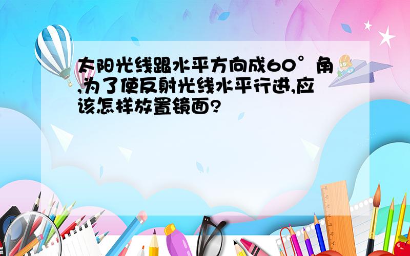 太阳光线跟水平方向成60°角,为了使反射光线水平行进,应该怎样放置镜面?