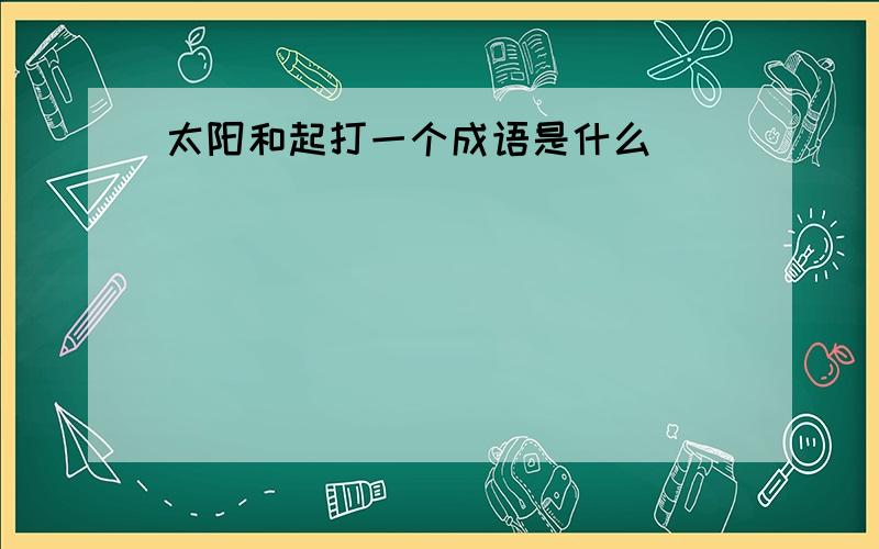 太阳和起打一个成语是什么