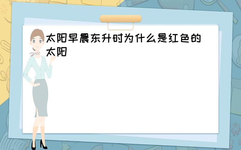 太阳早晨东升时为什么是红色的太阳