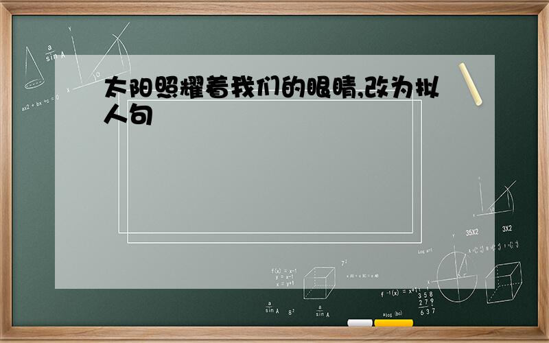 太阳照耀着我们的眼睛,改为拟人句