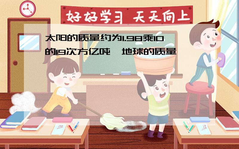 太阳的质量约为1.98乘10的19次方亿吨,地球的质量