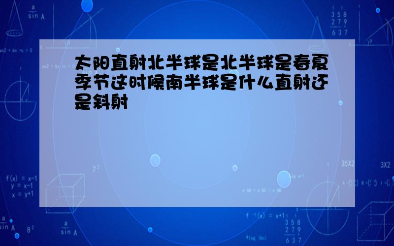 太阳直射北半球是北半球是春夏季节这时候南半球是什么直射还是斜射