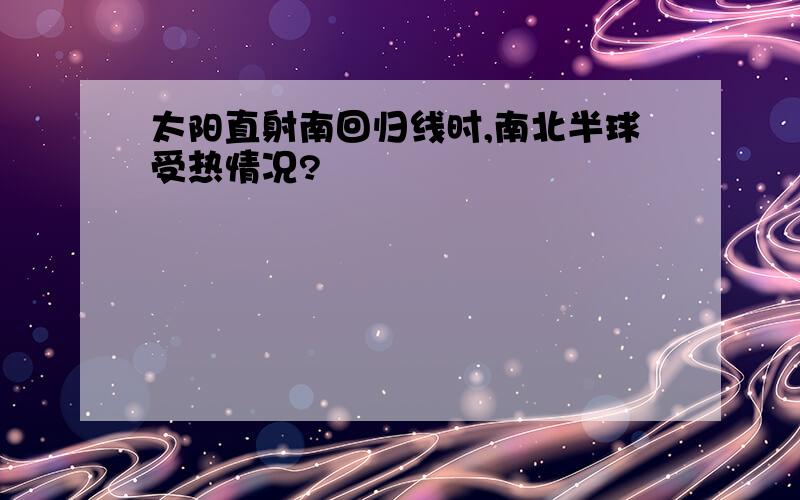 太阳直射南回归线时,南北半球受热情况?