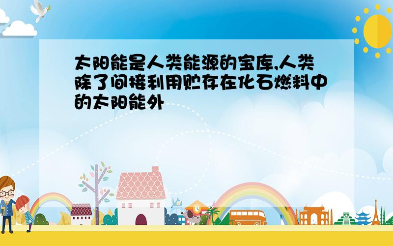 太阳能是人类能源的宝库,人类除了间接利用贮存在化石燃料中的太阳能外