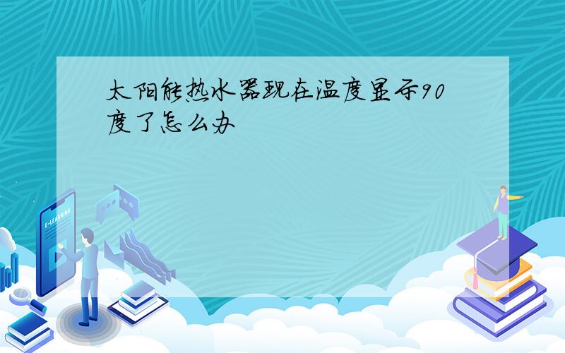 太阳能热水器现在温度显示90度了怎么办