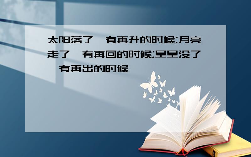 太阳落了,有再升的时候;月亮走了,有再回的时候;星星没了,有再出的时候