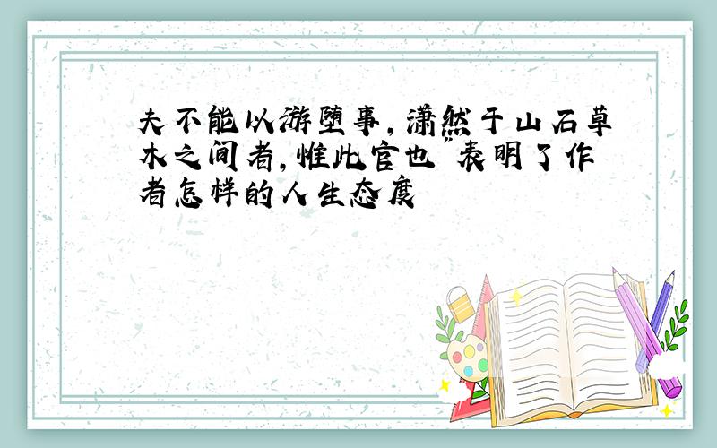 夫不能以游堕事,潇然于山石草木之间者,惟此官也"表明了作者怎样的人生态度