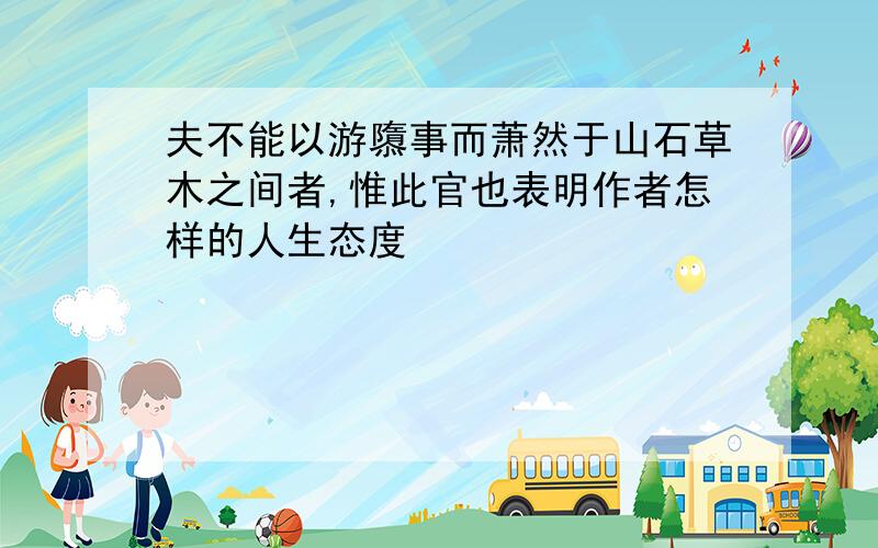 夫不能以游隳事而萧然于山石草木之间者,惟此官也表明作者怎样的人生态度