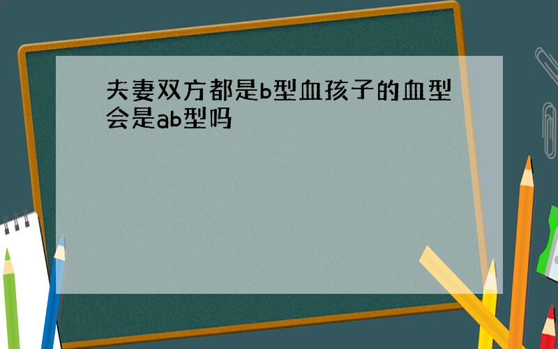 夫妻双方都是b型血孩子的血型会是ab型吗