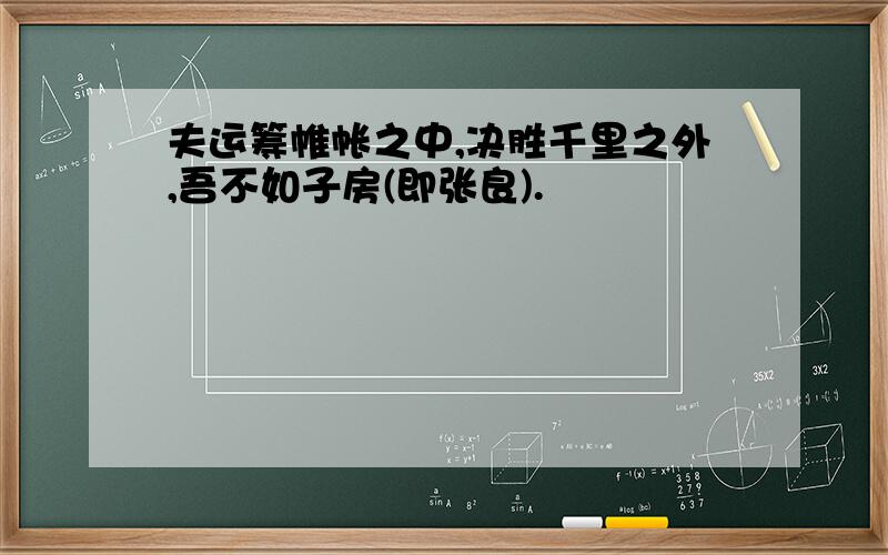 夫运筹帷帐之中,决胜千里之外,吾不如子房(即张良).