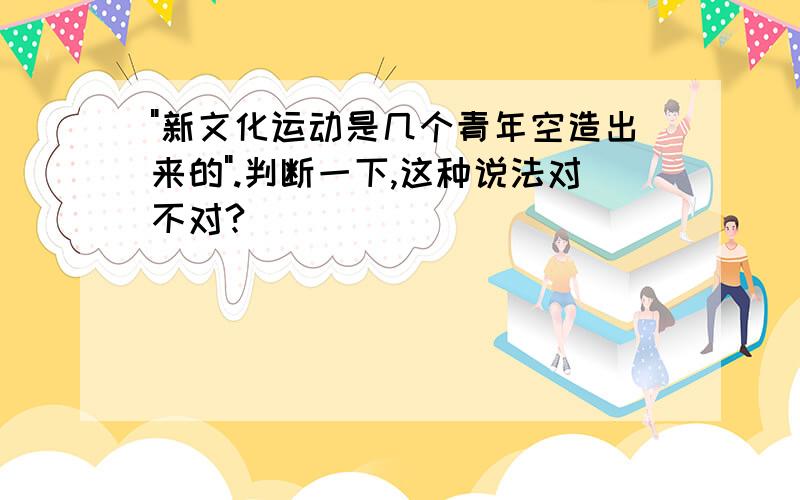 "新文化运动是几个青年空造出来的".判断一下,这种说法对不对?