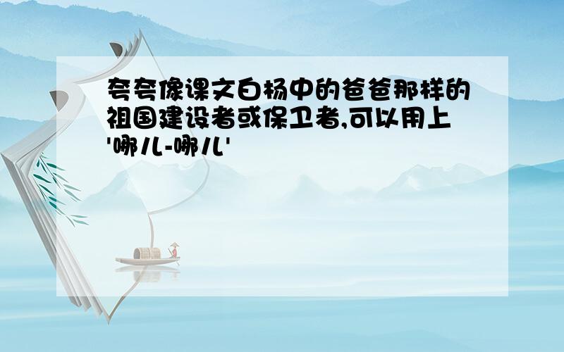 夸夸像课文白杨中的爸爸那样的祖国建设者或保卫者,可以用上'哪儿-哪儿'