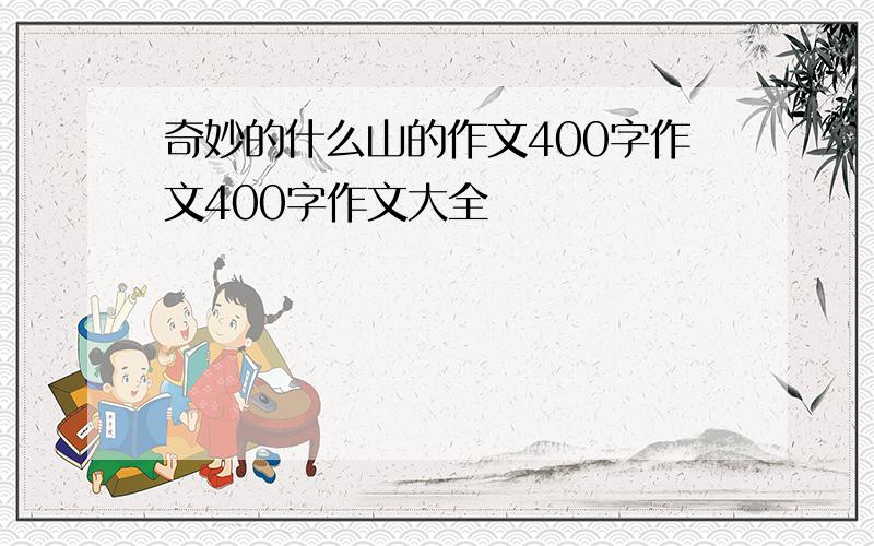 奇妙的什么山的作文400字作文400字作文大全