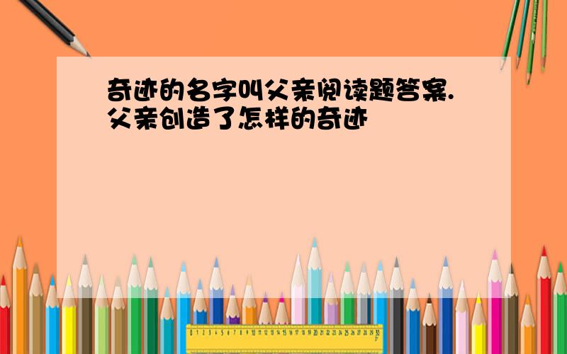 奇迹的名字叫父亲阅读题答案.父亲创造了怎样的奇迹