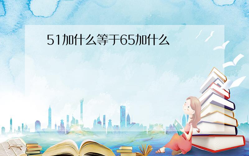 51加什么等于65加什么