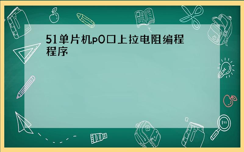 51单片机p0口上拉电阻编程程序