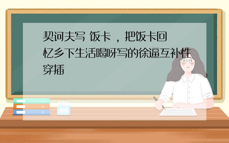 契诃夫写 饭卡 , 把饭卡回忆乡下生活喝呀写的徐逼互补性穿插