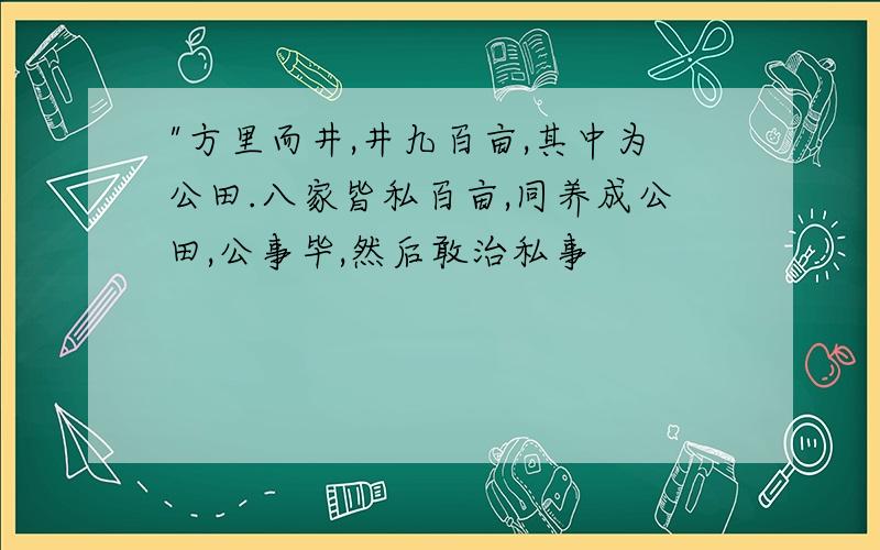 "方里而井,井九百亩,其中为公田.八家皆私百亩,同养成公田,公事毕,然后敢治私事