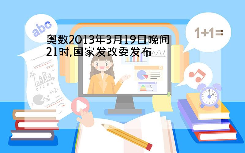 奥数2013年3月19日晚间21时,国家发改委发布