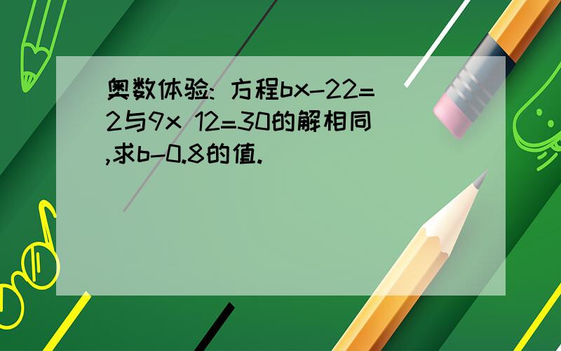 奥数体验: 方程bx-22=2与9x 12=30的解相同,求b-0.8的值.