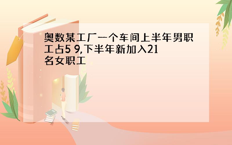 奥数某工厂一个车间上半年男职工占5 9,下半年新加入21名女职工