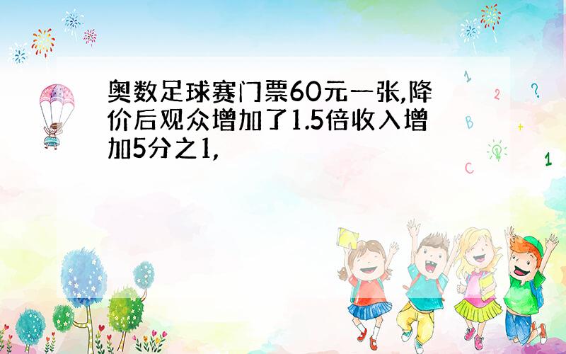 奥数足球赛门票60元一张,降价后观众增加了1.5倍收入增加5分之1,