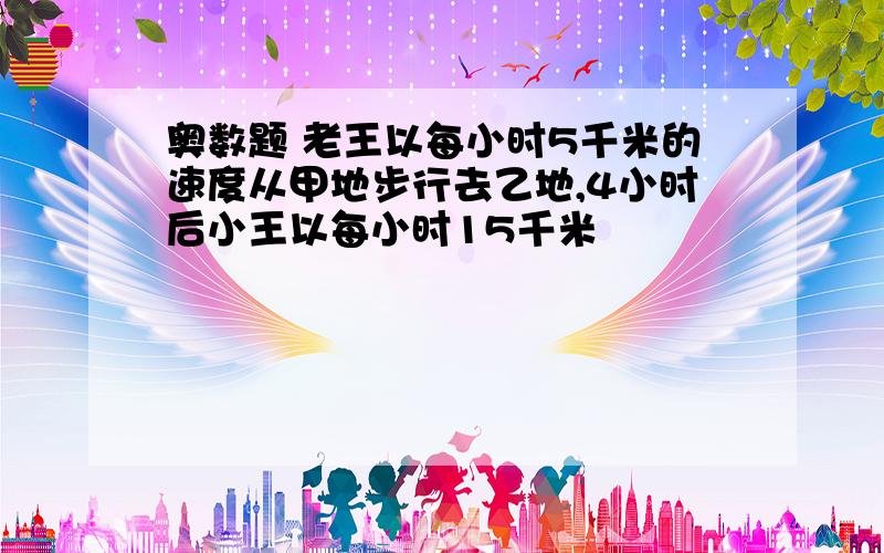 奥数题 老王以每小时5千米的速度从甲地步行去乙地,4小时后小王以每小时15千米