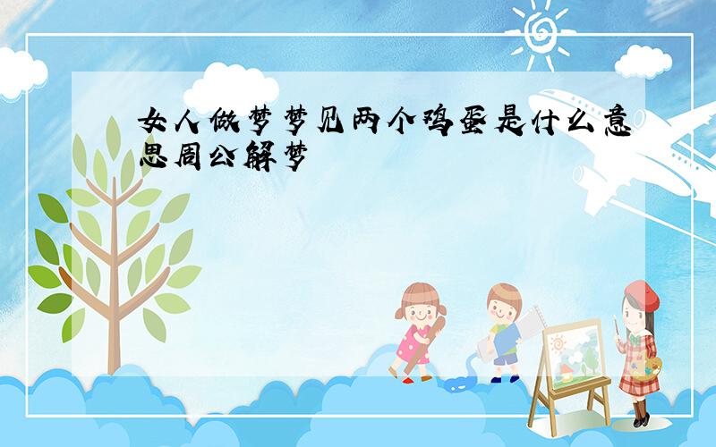 女人做梦梦见两个鸡蛋是什么意思周公解梦