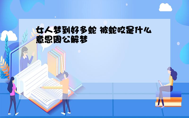 女人梦到好多蛇 被蛇咬是什么意思周公解梦