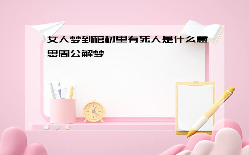 女人梦到棺材里有死人是什么意思周公解梦