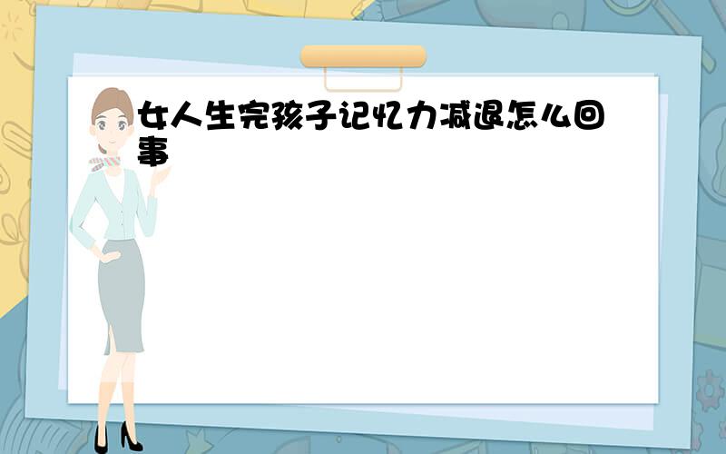 女人生完孩子记忆力减退怎么回事