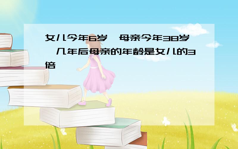 女儿今年6岁,母亲今年38岁,几年后母亲的年龄是女儿的3倍