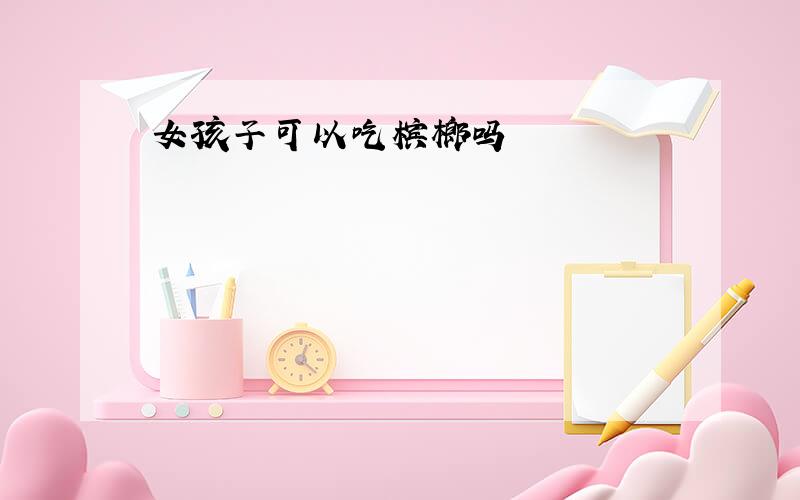 女孩子可以吃槟榔吗