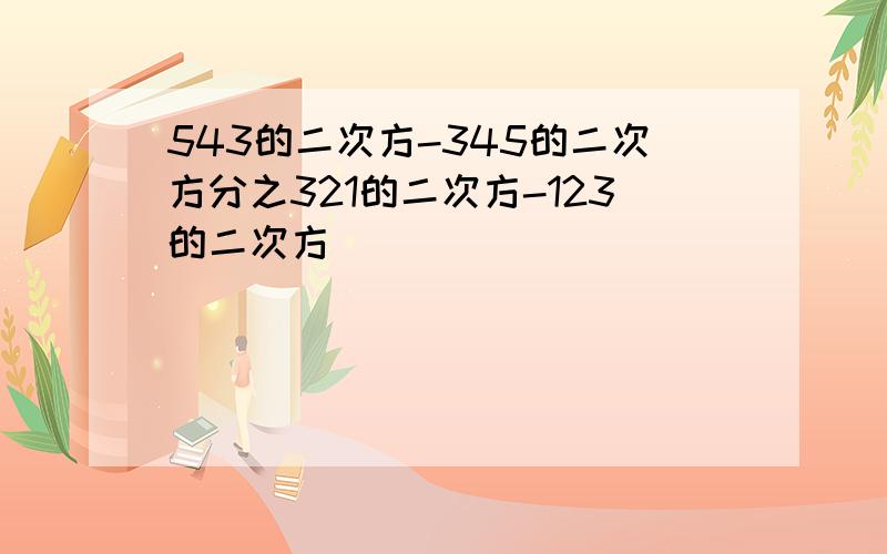 543的二次方-345的二次方分之321的二次方-123的二次方