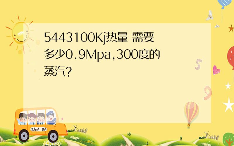 5443100Kj热量 需要多少0.9Mpa,300度的蒸汽?