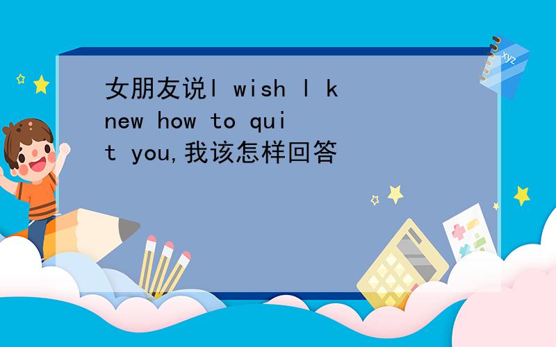 女朋友说l wish l knew how to quit you,我该怎样回答