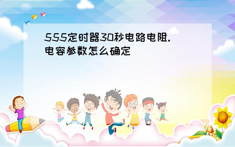 555定时器30秒电路电阻.电容参数怎么确定